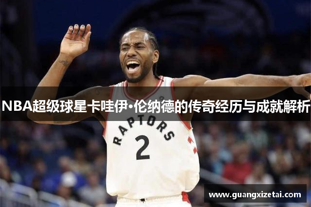 NBA超级球星卡哇伊·伦纳德的传奇经历与成就解析